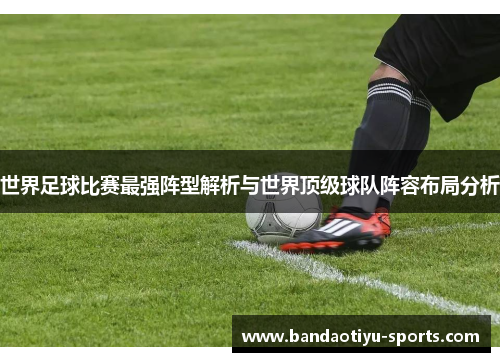 世界足球比赛最强阵型解析与世界顶级球队阵容布局分析