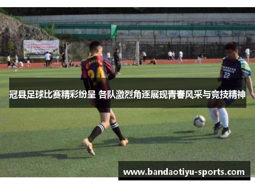 冠县足球比赛精彩纷呈 各队激烈角逐展现青春风采与竞技精神