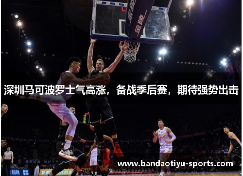 深圳马可波罗士气高涨，备战季后赛，期待强势出击