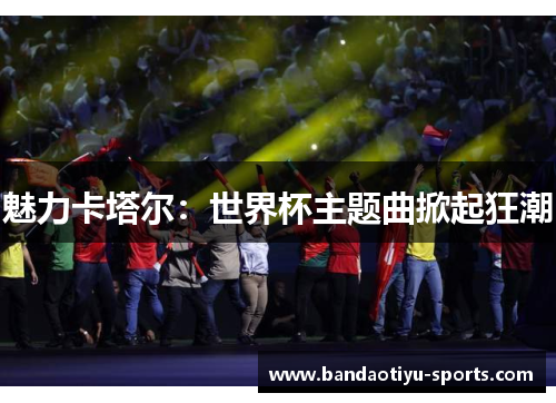魅力卡塔尔：世界杯主题曲掀起狂潮