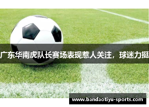 广东华南虎队长赛场表现惹人关注，球迷力挺